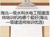 海北一级水利水电工程建造师培训机构哪个最好(海北一级建造师培训优选)