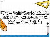 海北中级金属冶炼安全工程师考试难点具体分析(金属冶炼安全考点难点)
