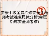 安康中级金属冶炼安全工程师考试难点具体分析(金属冶炼安全师考难)