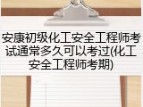 安康初级化工安全工程师考试通常多久可以考过(化工安全工程师考期)