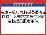 安康三级应急救援员报考条件有什么要求(安康三级应急救援员报考条件)