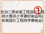 长治二级安装工程造价工程师大概多少学费好就业吗(安装造价工程师学费就业)
