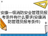 安康一级消防安全管理员报考条件有什么要求(安康消防管理员报考条件)