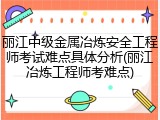 丽江中级金属冶炼安全工程师考试难点具体分析(丽江冶炼工程师考难点)
