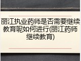 丽江执业药师是否需要继续教育呢如何进行(丽江药师继续教育)