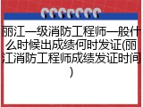 丽江一级消防工程师一般什么时候出成绩何时发证(丽江消防工程师成绩发证时间)