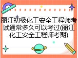 丽江初级化工安全工程师考试通常多久可以考过(丽江化工安全工程师考期)