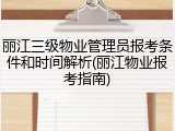 丽江三级物业管理员报考条件和时间解析(丽江物业报考指南)