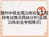 随州中级金属冶炼安全工程师考试难点具体分析(金属冶炼安全考纲难点)