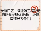 大渡口区二级建筑工程建造师证报考具体要求(二级建造师报考条件)