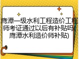 鹰潭一级水利工程造价工程师考证通过以后有补贴吗(鹰潭水利造价师补贴)