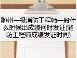 随州一级消防工程师一般什么时候出成绩何时发证(消防工程师成绩发证时间)