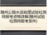 随州公路水运助理试验检测师报考资格详解(随州试验检测师报考条件)