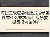 海口三级应急救援员报考条件有什么要求(海口应急救援员报考条件)