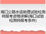 海口公路水运助理试验检测师报考资格详解(海口试验检测师报考条件)