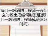 海口一级消防工程师一般什么时候出成绩何时发证(海口一级消防工程师成绩发证时间)