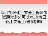 海口初级化工安全工程师考试通常多久可以考过(海口化工安全工程师考期)