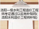 洛阳一级水利工程造价工程师考证通过以后有补贴吗(洛阳水利造价工程师补贴)