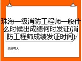 珠海一级消防工程师一般什么时候出成绩何时发证(消防工程师成绩发证时间)