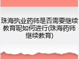 珠海执业药师是否需要继续教育呢如何进行(珠海药师继续教育)