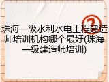 珠海一级水利水电工程建造师培训机构哪个最好(珠海一级建造师培训)