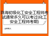 珠海初级化工安全工程师考试通常多久可以考过(化工安全工程师考期)