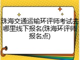珠海交通运输环评师考试去哪里线下报名(珠海环评师报名点)