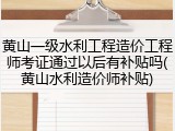 黄山一级水利工程造价工程师考证通过以后有补贴吗(黄山水利造价师补贴)
