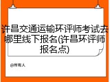 许昌交通运输环评师考试去哪里线下报名(许昌环评师报名点)