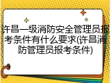 许昌一级消防安全管理员报考条件有什么要求(许昌消防管理员报考条件)