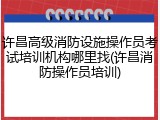 许昌高级消防设施操作员考试培训机构哪里找(许昌消防操作员培训)