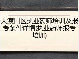大渡口区执业药师培训及报考条件详情(执业药师报考培训)