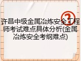 许昌中级金属冶炼安全工程师考试难点具体分析(金属冶炼安全考纲难点)