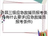 许昌三级应急救援员报考条件有什么要求(应急救援员报考条件)
