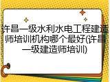 许昌一级水利水电工程建造师培训机构哪个最好(许昌一级建造师培训)