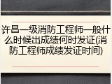 许昌一级消防工程师一般什么时候出成绩何时发证(消防工程师成绩发证时间)