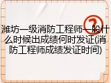 潍坊一级消防工程师一般什么时候出成绩何时发证(消防工程师成绩发证时间)