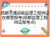 成都交通运输监理工程师证在哪里报考(成都监理工程师证报考点)