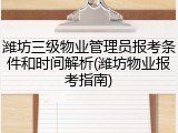 潍坊三级物业管理员报考条件和时间解析(潍坊物业报考指南)