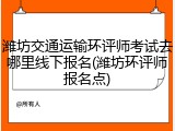 潍坊交通运输环评师考试去哪里线下报名(潍坊环评师报名点)