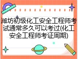 潍坊初级化工安全工程师考试通常多久可以考过(化工安全工程师考证周期)