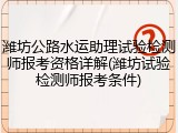 潍坊公路水运助理试验检测师报考资格详解(潍坊试验检测师报考条件)