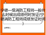 宁德一级消防工程师一般什么时候出成绩何时发证(宁德消防工程师成绩发证时间)