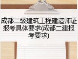 成都二级建筑工程建造师证报考具体要求(成都二建报考要求)