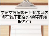 宁德交通运输环评师考试去哪里线下报名(宁德环评师报名点)