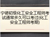 宁德初级化工安全工程师考试通常多久可以考过(化工安全工程师考期)