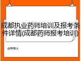 成都执业药师培训及报考条件详情(成都药师报考培训)