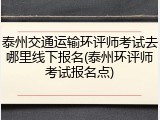 泰州交通运输环评师考试去哪里线下报名(泰州环评师考试报名点)
