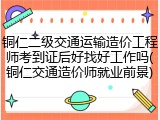 铜仁二级交通运输造价工程师考到证后好找好工作吗(铜仁交通造价师就业前景)
