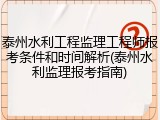 泰州水利工程监理工程师报考条件和时间解析(泰州水利监理报考指南)